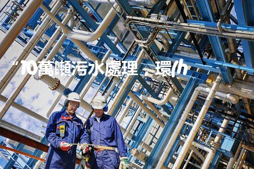 “10萬噸污水處理，環(huán)保先鋒，綠色以后引領者”